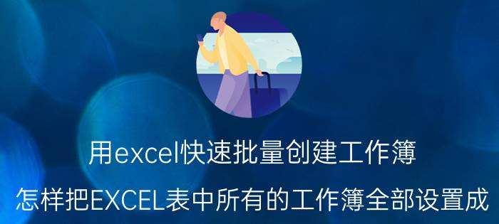 用excel快速批量创建工作簿 怎样把EXCEL表中所有的工作簿全部设置成？